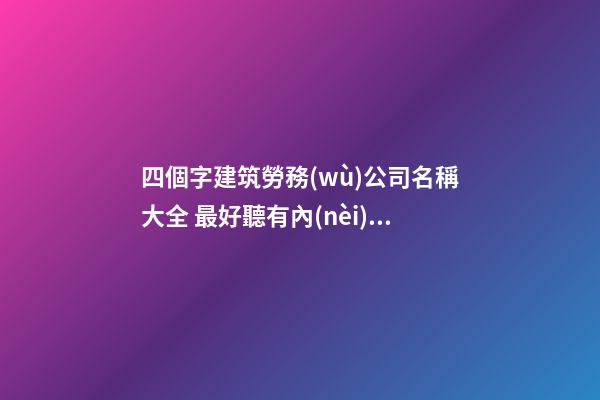 四個字建筑勞務(wù)公司名稱大全 最好聽有內(nèi)涵公司名推薦,起名之家-第1張-公司起名-玄機(jī)派